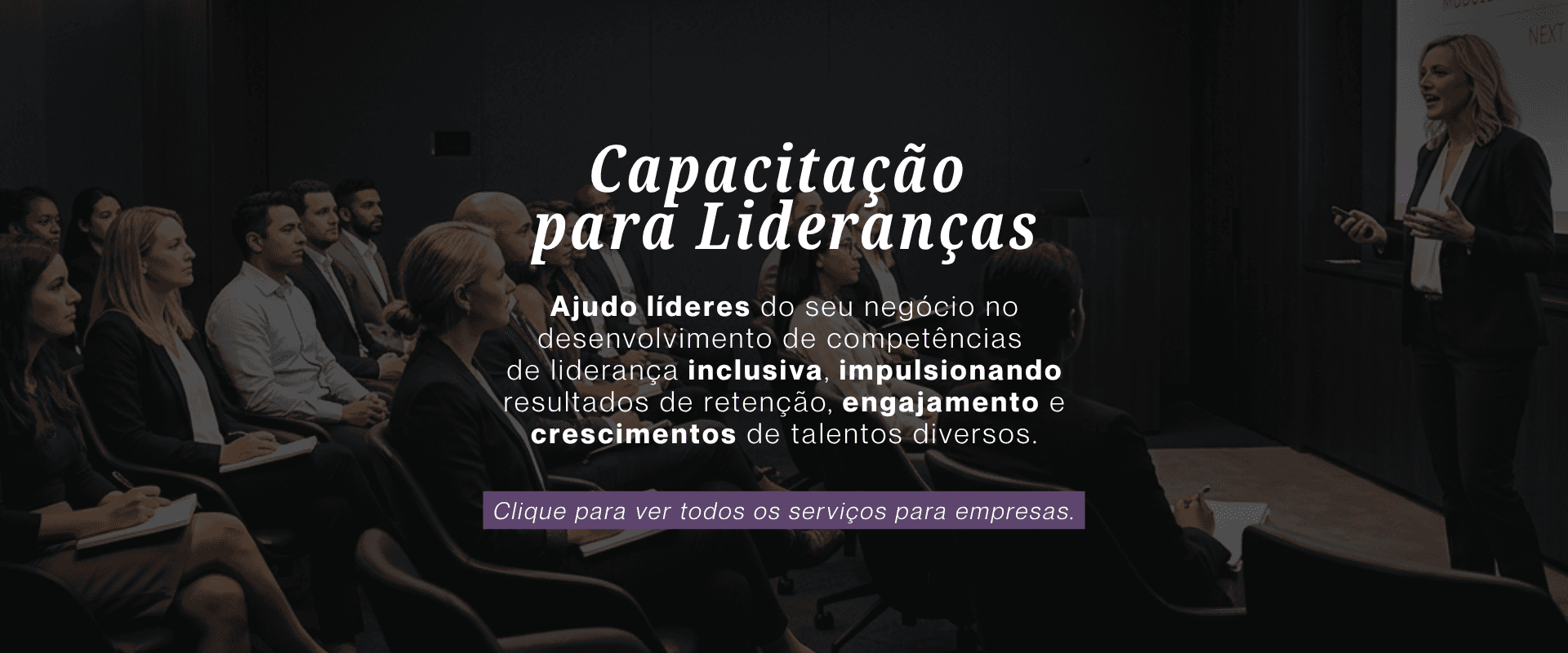 Capacitação para Lideranças. Ajudo líderes do seu negócio no desenvolvimento de competências de liderança inclusiva, impulsionando resultados de retenção, engajamento e crescimento de talentos diversos.
